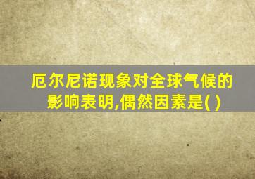 厄尔尼诺现象对全球气候的影响表明,偶然因素是( )